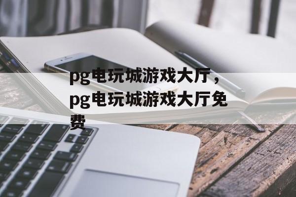 pg电玩城游戏大厅，pg电玩城游戏大厅免费