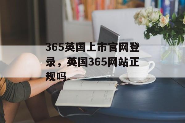 365英国上市官网登录，英国365网站正规吗