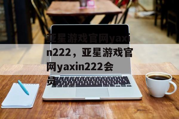 亚星游戏官网yaxin222，亚星游戏官网yaxin222会员