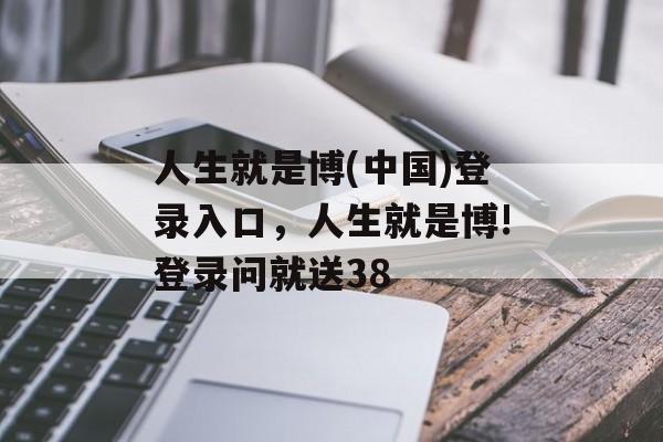 人生就是博(中国)登录入口，人生就是博!登录问就送38