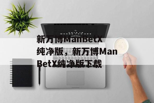 新万博ManBetX纯净版，新万博ManBetX纯净版下载