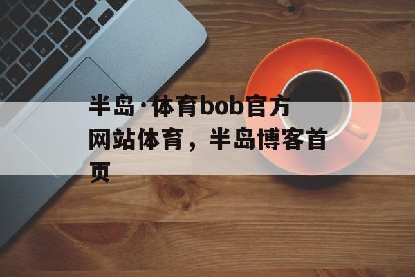 半岛·体育bob官方网站体育，半岛博客首页